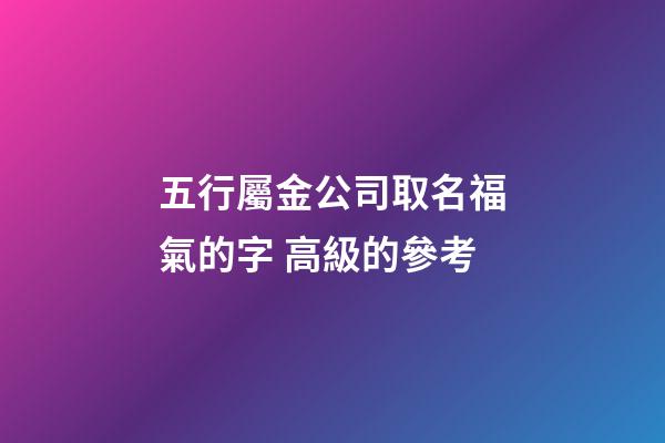 五行屬金公司取名福氣的字 高級的參考-第1張-公司起名-玄機派